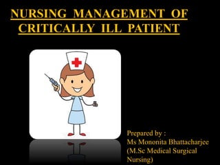 NURSING MANAGEMENT OF
CRITICALLY ILL PATIENT
Prepared by :
Ms Mononita Bhattacharjee
(M.Sc Medical Surgical
Nursing)
 