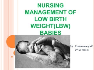 NURSING
MANAGEMENT OF
  LOW BIRTH
 WEIGHT(LBW)
    BABIES

           By : Rosekumary VF
               2nd yr msc n
 