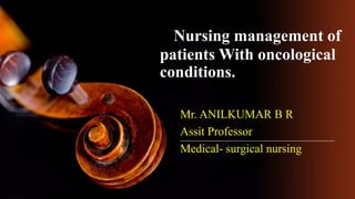 Nursing management of
patients With oncological
conditions.
Mr. ANILKUMAR B R
Assit Professor
Medical- surgical nursing
 