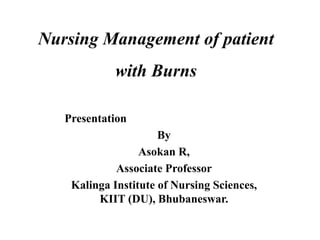Nursing Management of patient
with Burns
Presentation
By
Asokan R,
Associate Professor
Kalinga Institute of Nursing Sciences,
KIIT (DU), Bhubaneswar.
 