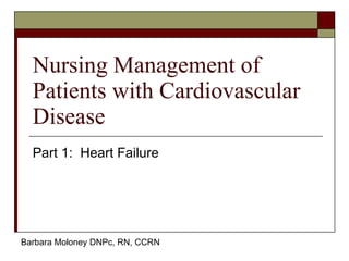 Nursing Management of Patients with Cardiovascular Disease Part 1:  Heart Failure Barbara Moloney DNPc, RN, CCRN 