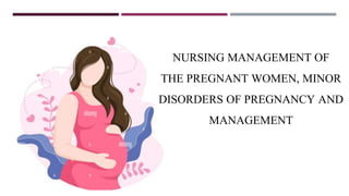 Nursing Management Of The Pregnant Women, Mino
Disorders Of Pregnancy And Management
NURSING MANAGEMENT OF
THE PREGNANT WOMEN, MINOR
DISORDERS OF PREGNANCY AND
MANAGEMENT
 