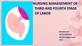 NURSING MANAGEMENT OF
THIRD AND FOURTH STAGE
OF LABOR
PRESENTED BY
AYUSHI CHAVHAN
MSc(Nursing)prev year
CCON
 