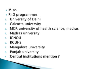  M.sc.
 PhD programmes
1. University of Delhi
2. Calcutta university
3. MGR university of health science, madras
4. Madras university
5. IGNOU
6. RGUHS
7. Mangalore university
8. Punjab university
 Central institutions mention ?
 