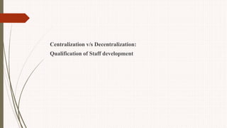 Centralization v/s Decentralization:
Qualification of Staff development
 