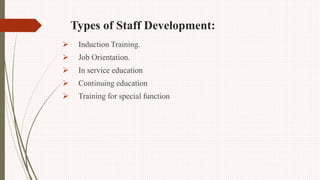 Types of Staff Development:
 Induction Training.
 Job Orientation.
 In service education
 Continuing education
 Training for special function
 