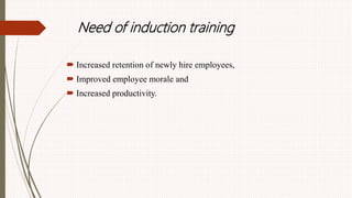 Need of induction training
 Increased retention of newly hire employees,
 Improved employee morale and
 Increased productivity.
 