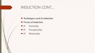 INDUCTION CONT….
 Techniques used in induction
 Forms of induction
 Ø Internship
 Ø Preceptorship
 Ø Mentorship
 