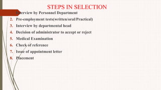 STEPS IN SELECTION
1. Interview by Personnel Department
2. Pre-employment tests(written/oral/Practical)
3. Interview by departmental head
4. Decision of administrator to accept or reject
5. Medical Examination
6. Check of reference
7. Issue of appointment letter
8. Placement
 