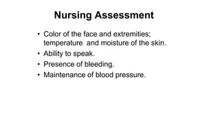 Nursing Assessment
• Color of the face and extremities;
temperature and moisture of the skin.
• Ability to speak.
• Presence of bleeding.
• Maintenance of blood pressure.
 