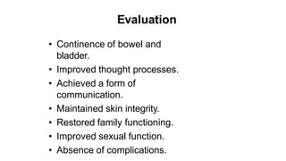 Evaluation
• Continence of bowel and
bladder.
• Improved thought processes.
• Achieved a form of
communication.
• Maintained skin integrity.
• Restored family functioning.
• Improved sexual function.
• Absence of complications.
 