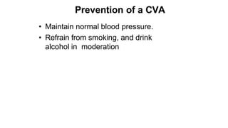 Prevention of a CVA
• Maintain normal blood pressure.
• Refrain from smoking, and drink
alcohol in moderation
 