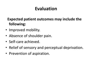 Evaluation
Expected patient outcomes may include the
following:
• Improved mobility.
• Absence of shoulder pain.
• Self-care achieved.
• Relief of sensory and perceptual deprivation.
• Prevention of aspiration.
 