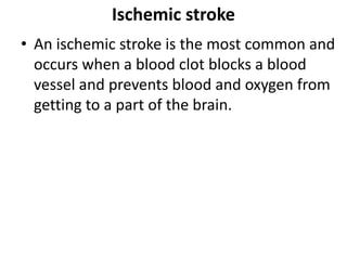 Ischemic stroke
• An ischemic stroke is the most common and
occurs when a blood clot blocks a blood
vessel and prevents blood and oxygen from
getting to a part of the brain.
 
