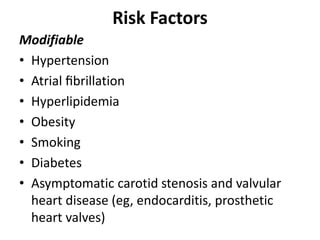 Risk Factors
Modifiable
• Hypertension
• Atrial ﬁbrillation
• Hyperlipidemia
• Obesity
• Smoking
• Diabetes
• Asymptomatic carotid stenosis and valvular
heart disease (eg, endocarditis, prosthetic
heart valves)
 