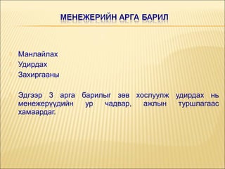 





Манлайлах
Удирдах
Захиргааны
Эдгээр 3 арга барилыг зөв хослуулж удирдах нь
менежерүүдийн
ур
чадвар,
ажлын
туршлагаас
хамаардаг.

 