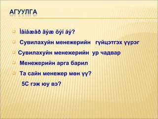 

Ìåíåæåð ãýæ õýí áý?



Сувилахуйн менежерийн гүйцэтгэх үүрэг



Сувилахуйн менежерийн ур чадвар



Менежерийн арга барил



Та сайн менежер мөн үү?
5С гэж юу вэ?

 
