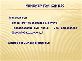 Менежер бол
- бóñäûí òºëºº õàðèóöëàãà õ¿ëýýäýã
-бàéãóóëëàãûí бүх талын
óäèðäàí ÷èãë¿¿ëýã÷ õ¿í.

Менежер юмыг зөв хийдэг хүн

¿éë àæèëëàãààã

 