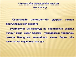 Сувилахуйн

менежментийг

удирдан

зохион

байгуулахын гол зорилго
сувилахуйн менежерүүд нь сувилахуйн ухааны
үзлийг ажил хэрэг болгож

удирдлагын төлөвлөх,

зохион байгуулах, манлайлах, хянах бодит үйл
ажиллагааг явуулахад оршдог.

 