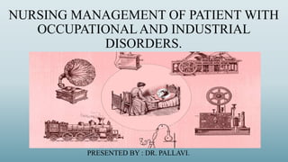 NURSING MANAGEMENT OF PATIENT WITH
OCCUPATIONALAND INDUSTRIAL
DISORDERS.
PRESENTED BY : DR. PALLAVI.
 