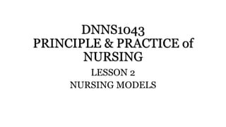 DNNS1043
PRINCIPLE & PRACTICE of
NURSING
LESSON 2
NURSING MODELS
 