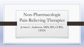 Non-Pharmacologic
Pain-Relieving Therapies
JoAnn L. Anderson, MSN, RN, CCRN,
CPAN
 