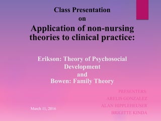 Class Presentation
on
Application of non-nursing
theories to clinical practice:
Erikson: Theory of Psychosocial
Development
and
Bowen: Family Theory
PRESENTERS:
ARELIS GONZALEZ
ALAN HIPPLEHEUSER
BRIGITTE KINDA
March 11, 2016
 