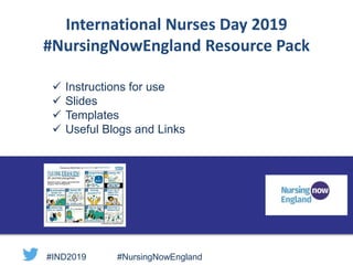 International Nurses Day 2019
#NursingNowEngland Resource Pack
 Instructions for use
 Slides
 Templates
 Useful Blogs and Links
#IND2019 #NursingNowEngland
 