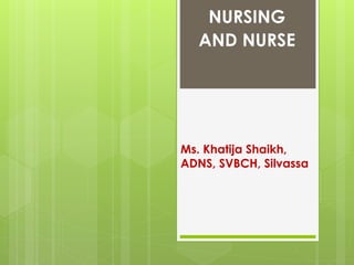NURSING
AND NURSE
Ms. Khatija Shaikh,
ADNS, SVBCH, Silvassa
 