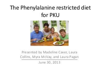 The Phenylalanine restricted diet
for PKU
Presented by Madeline Caver, Laura
Collins, Myra McVay, and Laura Pagan
June 30, 2013
 