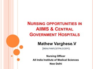 NURSING OPPORTUNITIES IN
AIIMS & CENTRAL
GOVERNMENT HOSPITALS
Mathew Varghese.V
[MSN,FHNP,CSTPN,CCEPC]
Nursing Officer
All India Institute of Medical Sciences
New Delhi
 