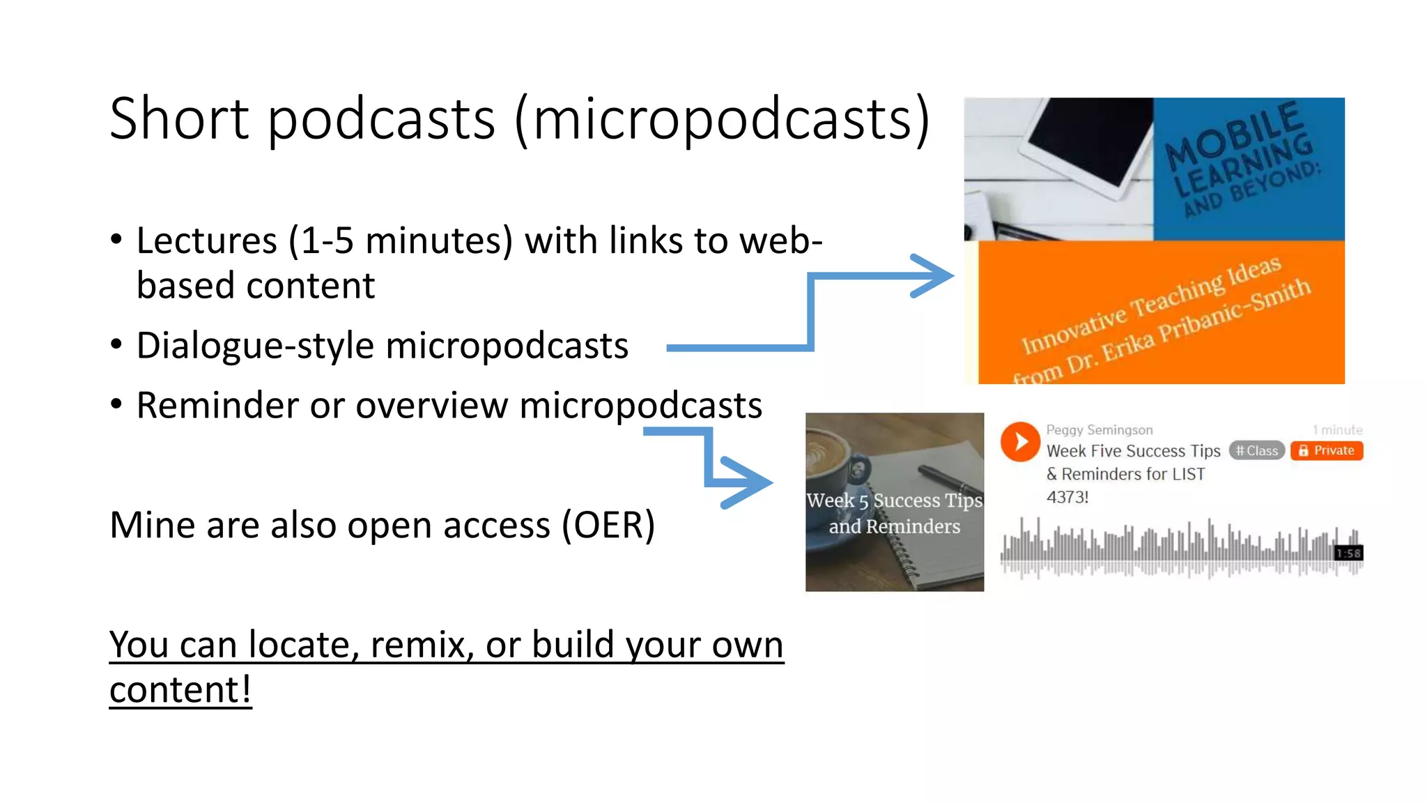 Short podcasts (micropodcasts)
• Lectures (1-5 minutes) with links to web-
based content
• Dialogue-style micropodcasts
• Reminder or overview micropodcasts
Mine are also open access (OER)
You can locate, remix, or build your own
content!
 