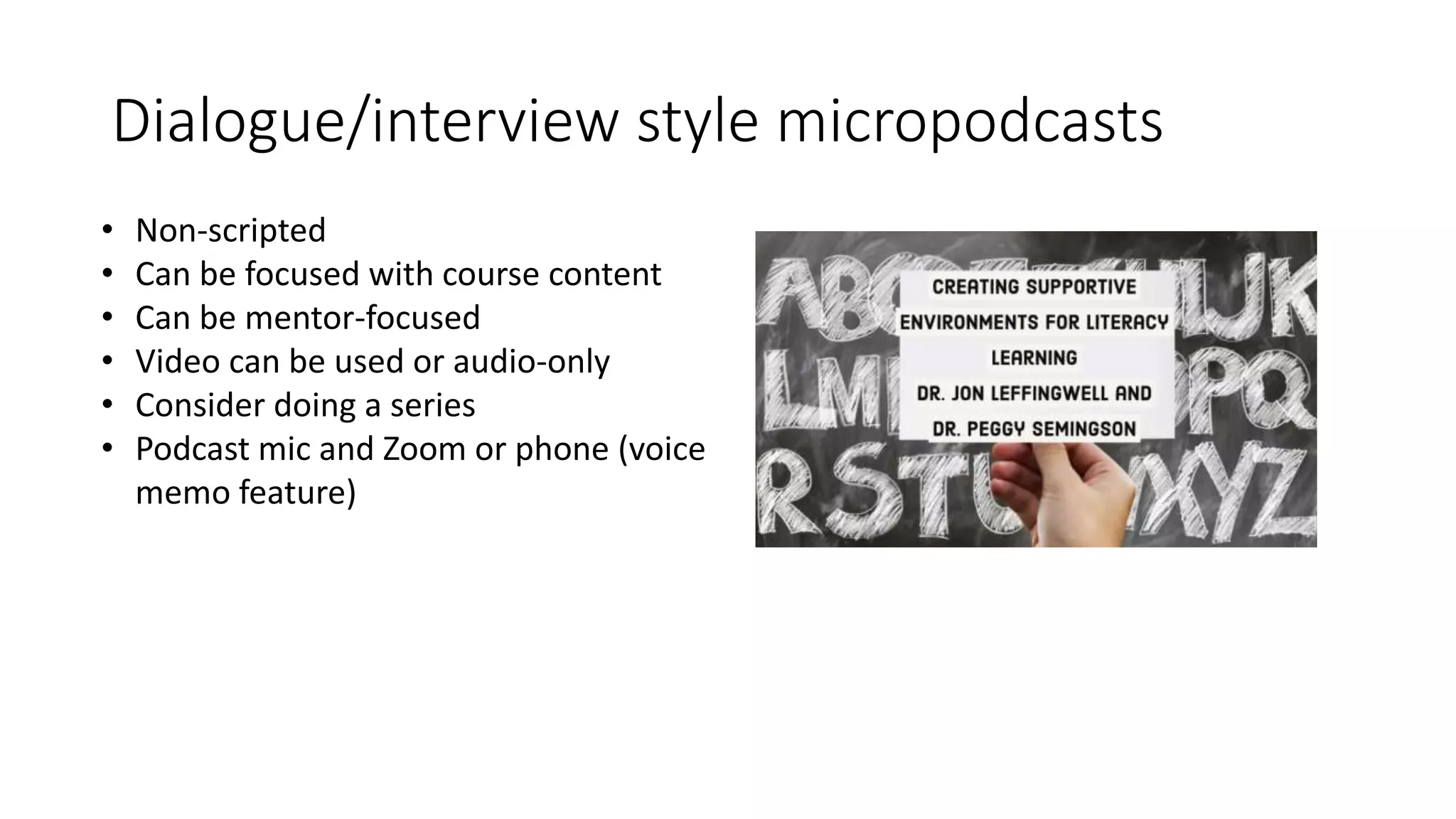 Dialogue/interview style micropodcasts
• Non-scripted
• Can be focused with course content
• Can be mentor-focused
• Video can be used or audio-only
• Consider doing a series
• Podcast mic and Zoom or phone (voice
memo feature)
 