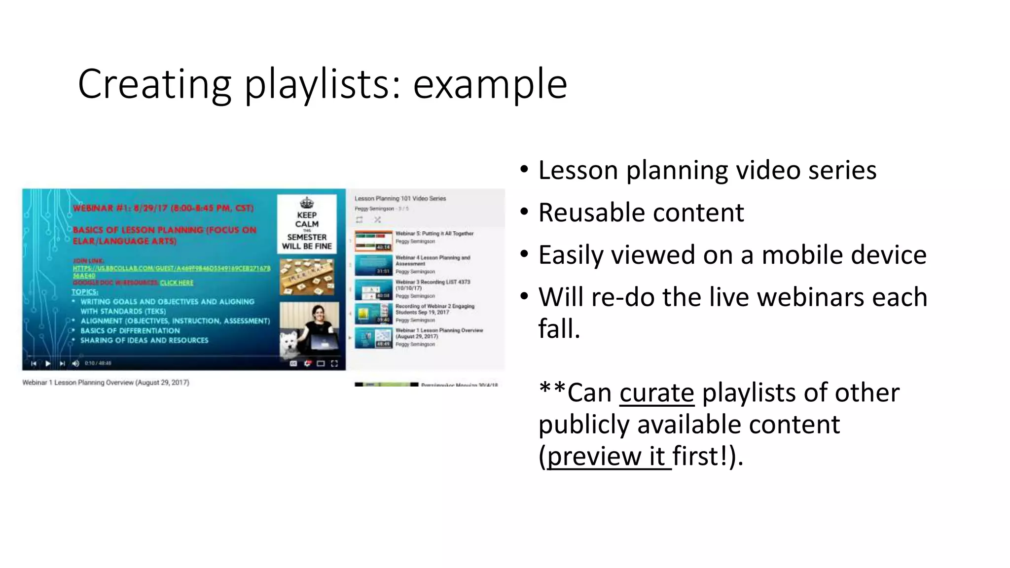 Creating playlists: example
• Lesson planning video series
• Reusable content
• Easily viewed on a mobile device
• Will re-do the live webinars each
fall.
**Can curate playlists of other
publicly available content
(preview it first!).
 