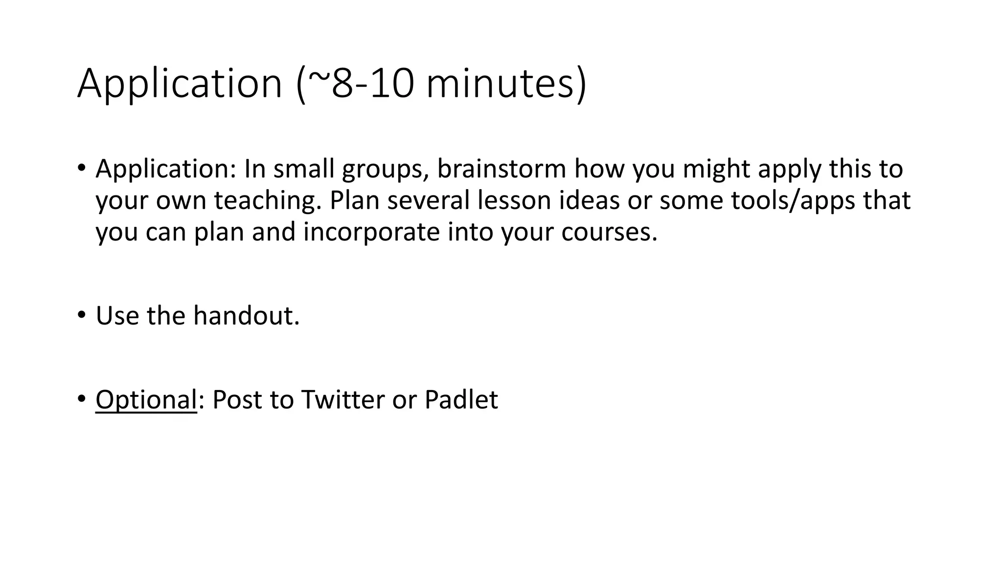 Application (~8-10 minutes)
• Application: In small groups, brainstorm how you might apply this to
your own teaching. Plan several lesson ideas or some tools/apps that
you can plan and incorporate into your courses.
• Use the handout.
• Optional: Post to Twitter or Padlet
 