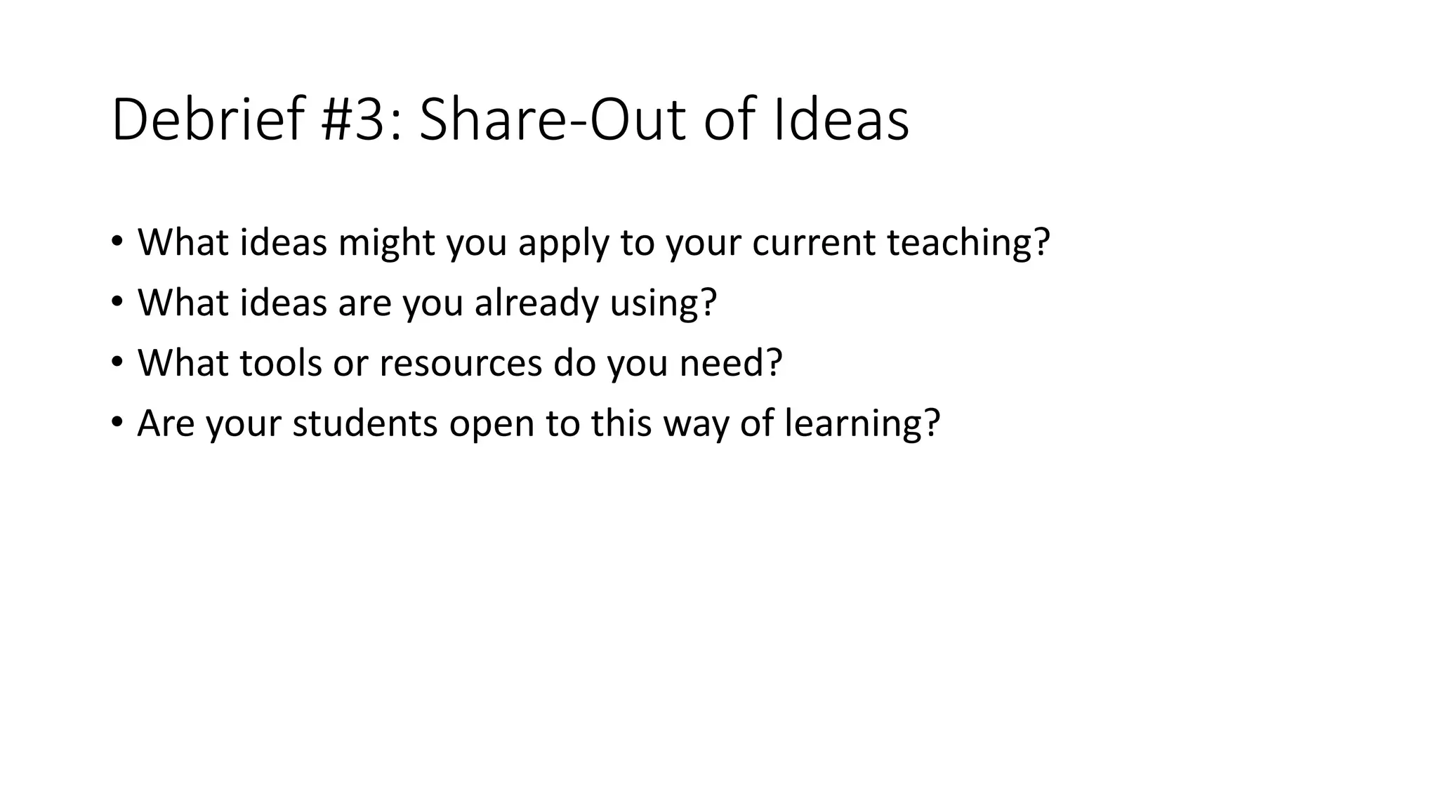 Debrief #3: Share-Out of Ideas
• What ideas might you apply to your current teaching?
• What ideas are you already using?
• What tools or resources do you need?
• Are your students open to this way of learning?
 