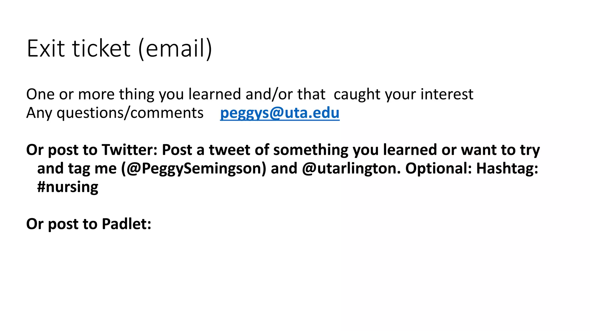 Exit ticket (email)
One or more thing you learned and/or that caught your interest
Any questions/comments peggys@uta.edu
Or post to Twitter: Post a tweet of something you learned or want to try
and tag me (@PeggySemingson) and @utarlington. Optional: Hashtag:
#nursing
Or post to Padlet:
 