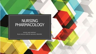 NURSING
PHARMACOLOGY
Jamilah saad alqahtani
Nurse lecturer,MSN,OR specialist, BSN,RGN,
 