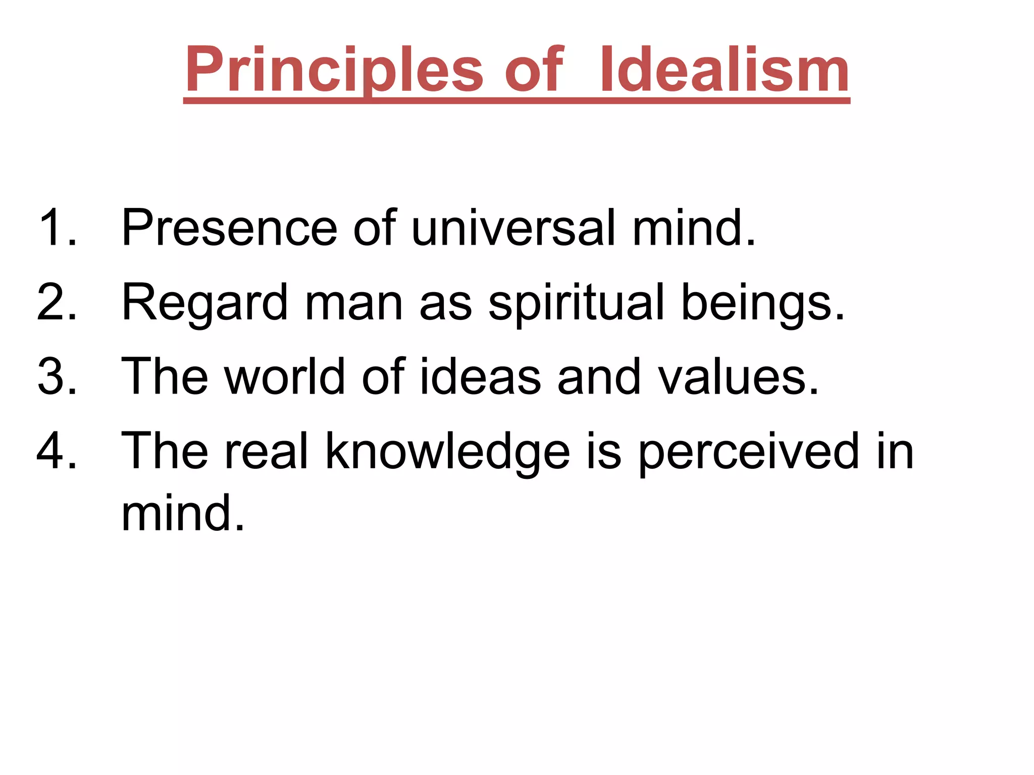Principles of Idealism
1.
2.
3.
4.

Presence of universal mind.
Regard man as spiritual beings.
The world of ideas and values.
The real knowledge is perceived in
mind.

 