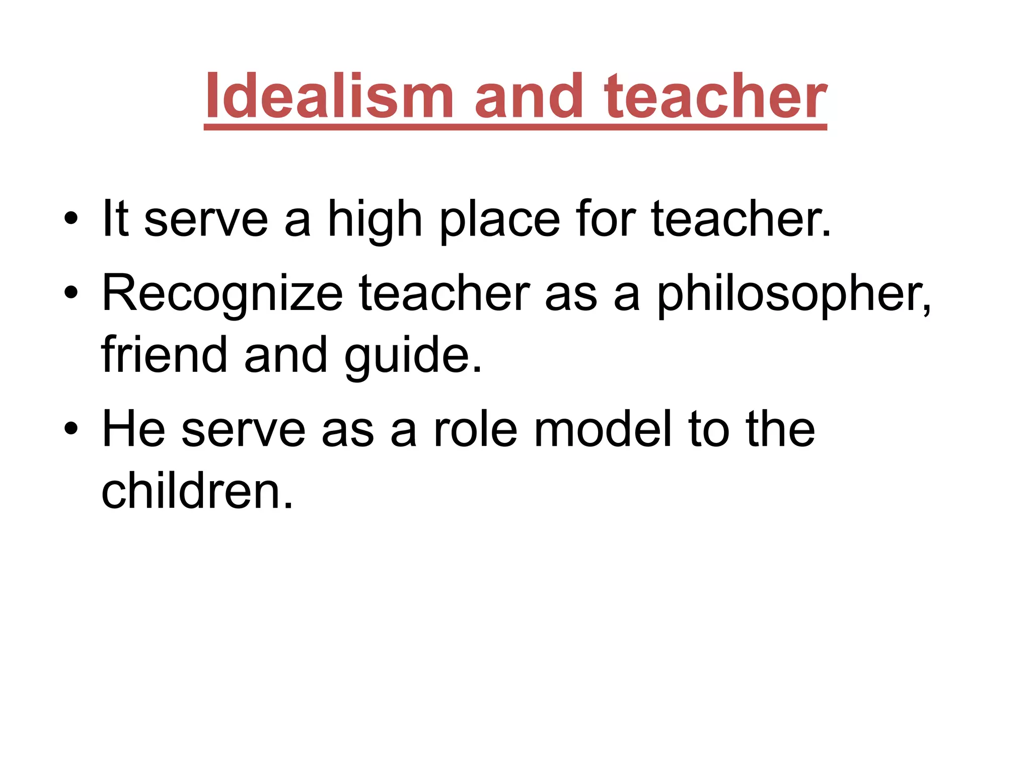 Idealism and teacher
• It serve a high place for teacher.
• Recognize teacher as a philosopher,
friend and guide.
• He serve as a role model to the
children.

 