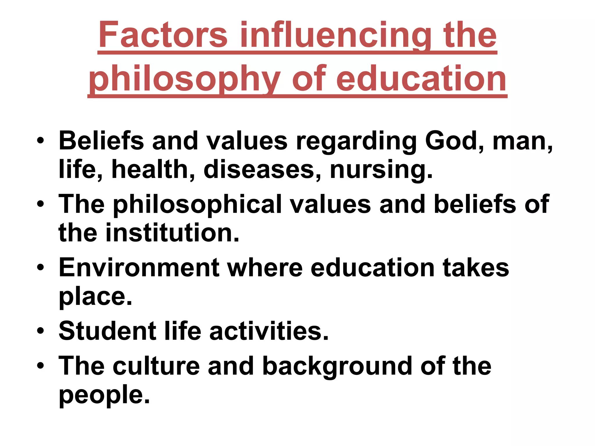 Factors influencing the
philosophy of education
• Beliefs and values regarding God, man,
life, health, diseases, nursing.
• The philosophical values and beliefs of
the institution.
• Environment where education takes
place.
• Student life activities.
• The culture and background of the
people.

 