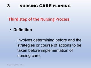 3
• Definition
 Involves determining before and the
strategies or course of actions to be
taken before implementation of
nursing care.
Third step of the Nursing Process
NURSING CARE PLANING
Prepaired By Mubarak Raas
 