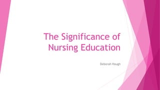 The Significance of
Nursing Education
Deborah Hough
 