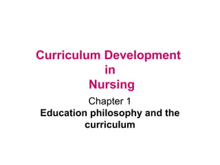 Curriculum Development 
in 
Nursing 
Chapter 1 
Education philosophy and the 
curriculum 
 