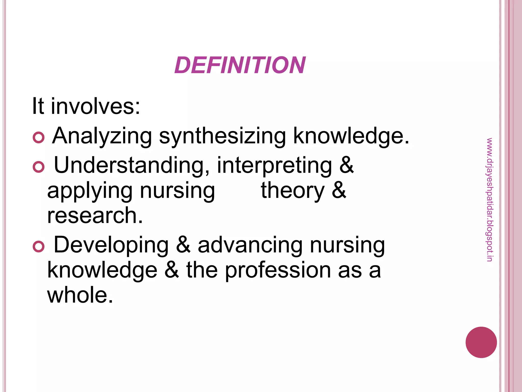 DEFINITION
It involves:
 Analyzing synthesizing knowledge.
 Understanding, interpreting &
applying nursing theory &
research.
 Developing & advancing nursing
knowledge & the profession as a
whole.
www.drjayeshpatidar.blogspot.in
 