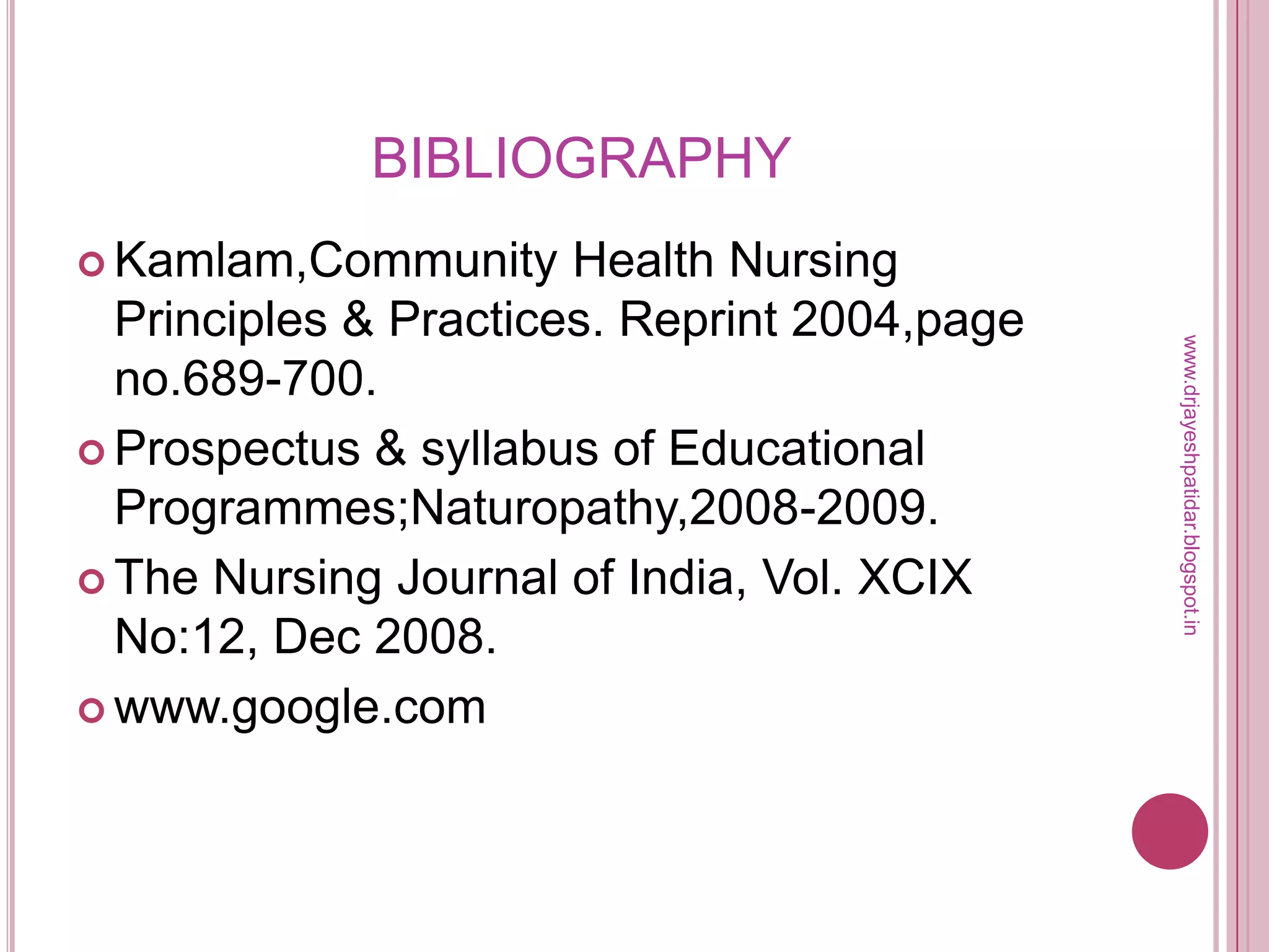 BIBLIOGRAPHY
 Kamlam,Community Health Nursing
Principles & Practices. Reprint 2004,page
no.689-700.
 Prospectus & syllabus of Educational
Programmes;Naturopathy,2008-2009.
 The Nursing Journal of India, Vol. XCIX
No:12, Dec 2008.
 www.google.com
www.drjayeshpatidar.blogspot.in
 