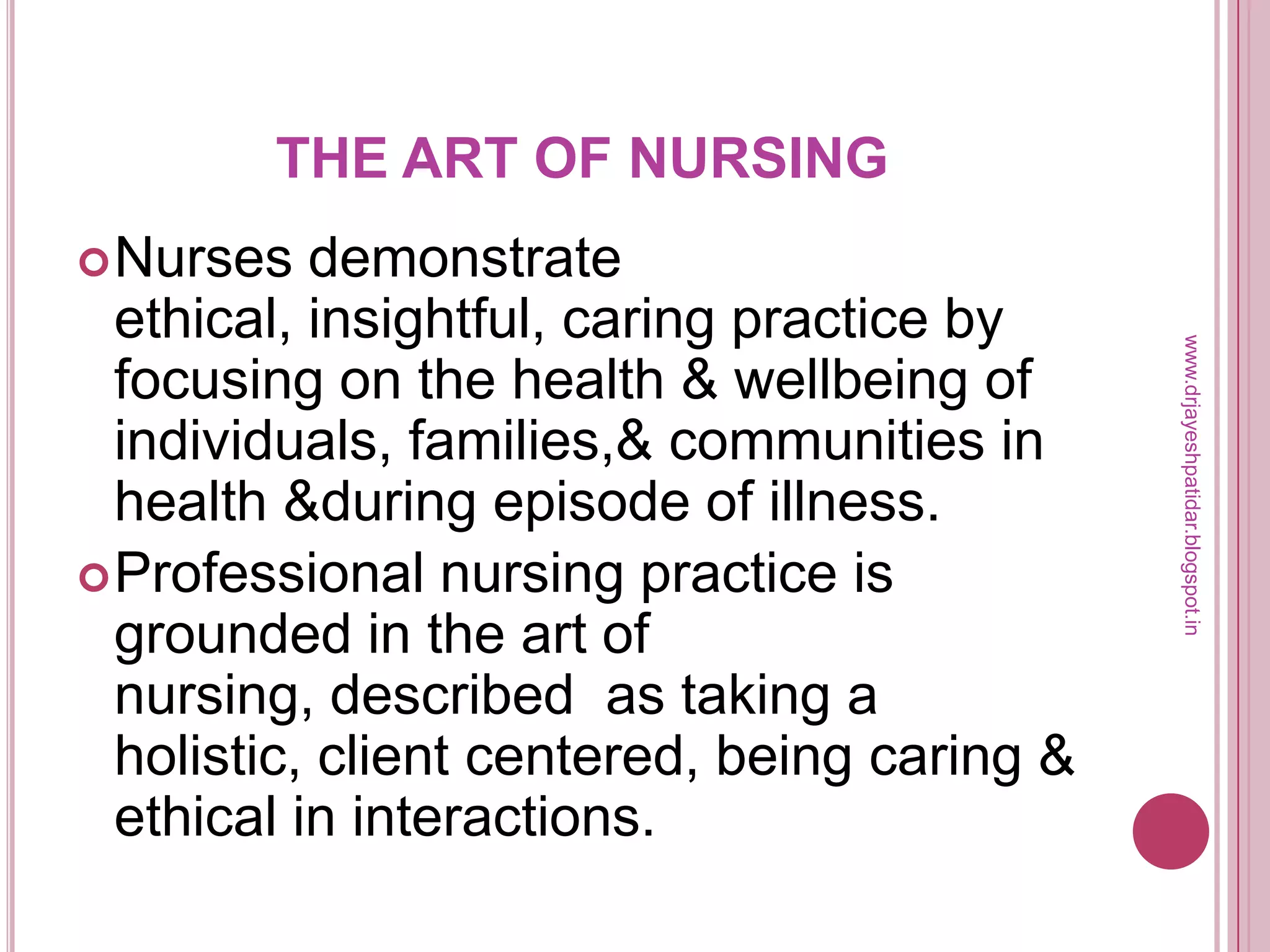 THE ART OF NURSING
Nurses demonstrate
ethical, insightful, caring practice by
focusing on the health & wellbeing of
individuals, families,& communities in
health &during episode of illness.
Professional nursing practice is
grounded in the art of
nursing, described as taking a
holistic, client centered, being caring &
ethical in interactions.
www.drjayeshpatidar.blogspot.in
 