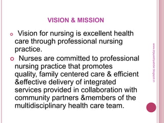 VISION & MISSION
 Vision for nursing is excellent health
care through professional nursing
practice.
 Nurses are committed to professional
nursing practice that promotes
quality, family centered care & efficient
&effective delivery of integrated
services provided in collaboration with
community partners &members of the
multidisciplinary health care team.
www.drjayeshpatidar.blogspot.in
 