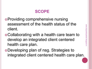 SCOPE
Providing comprehensive nursing
assessment of the health status of the
client.
Collaborating with a health care team to
develop an integrated client centered
health care plan.
Developing plan of nsg. Strategies to
integrated client centered health care plan.
www.drjayeshpatidar.blogspot.in
 