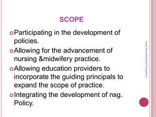 SCOPE
Participating in the development of
policies.
Allowing for the advancement of
nursing &midwifery practice.
Allowing education providers to
incorporate the guiding principals to
expand the scope of practice.
Integrating the development of nsg.
Policy.
www.drjayeshpatidar.blogspot.in
 